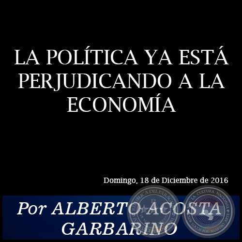 LA POLÍTICA YA ESTÁ PERJUDICANDO A LA ECONOMÍA - Por ALBERTO ACOSTA GARBARINO - Domingo, 18 de Diciembre de 2016